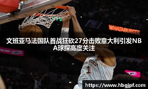 文班亚马法国队首战狂砍27分击败意大利引发NBA球探高度关注