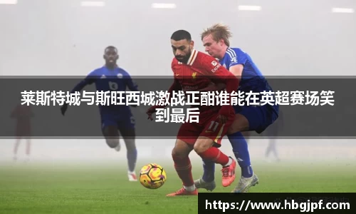 莱斯特城与斯旺西城激战正酣谁能在英超赛场笑到最后