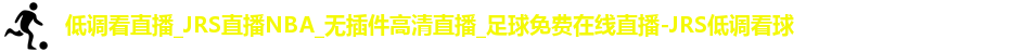 低调看直播_JRS直播NBA_无插件高清直播_足球免费在线直播-JRS低调看球